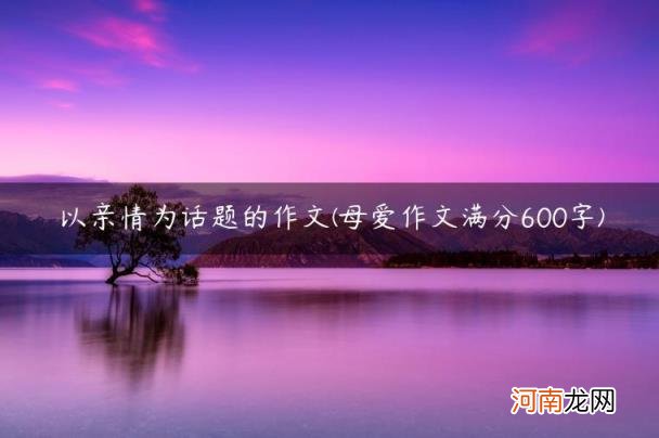 母爱作文满分600字 以亲情为话题的作文