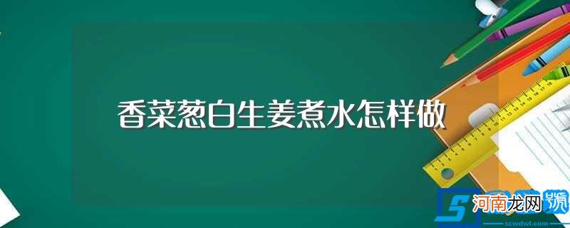 感冒用的香菜葱白生姜煮水怎样做 香菜葱白生姜煮水怎样做