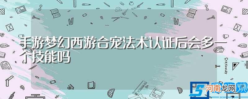 梦幻西游手游如何给宝宝法术认证？ 手游梦幻西游合宠法术认证后会多一个技能吗?