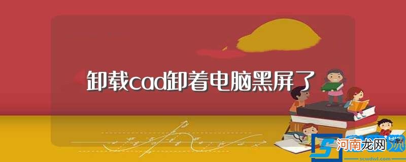 卸载cad黑屏了解决办法 卸载cad卸着电脑黑屏了