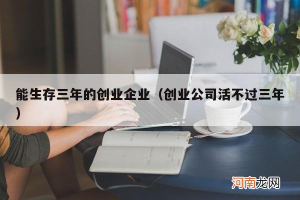 创业公司活不过三年 能生存三年的创业企业