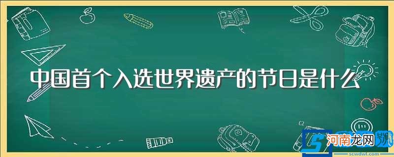 中国首个入选世界遗产是哪个节日 中国首个入选世界遗产的节日是什么