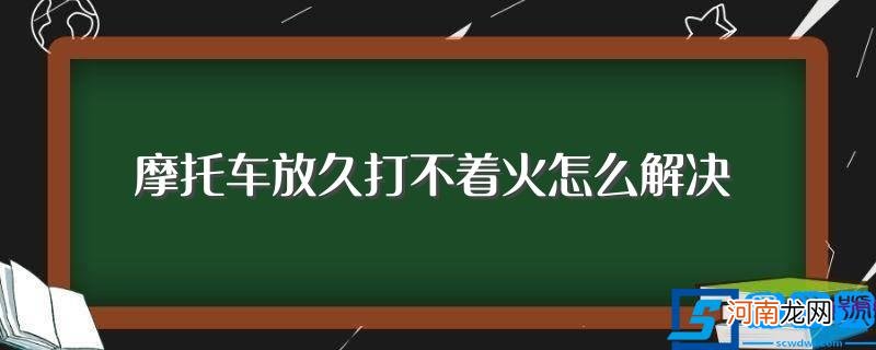 摩托车打不着火的原因是什么 摩托车放久打不着火怎么解决