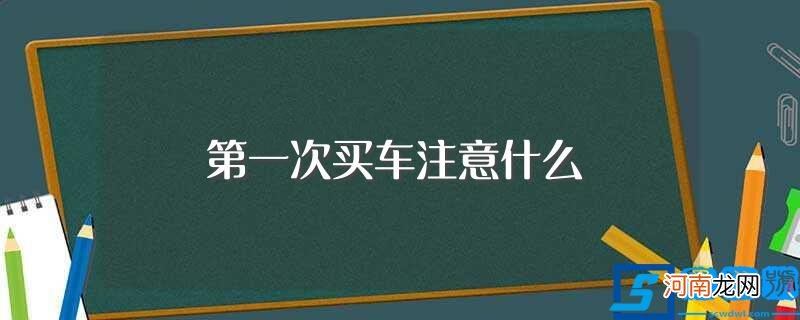 第一次买车注意事项介绍 第一次买车注意什么