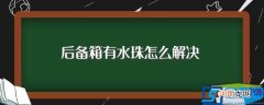 后备箱有水珠如何解决 后备箱有水珠怎么解决