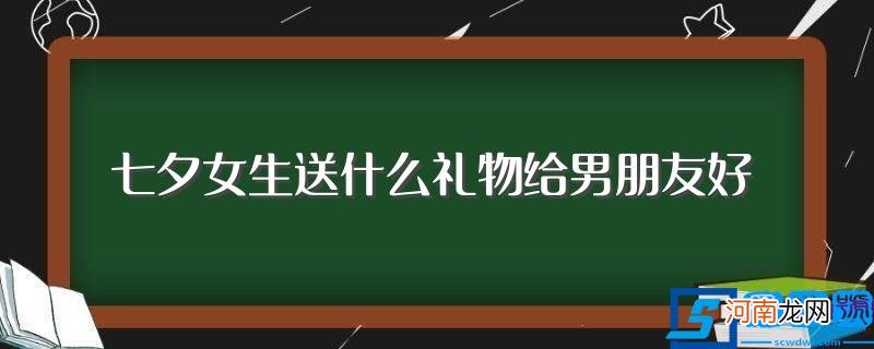 七夕给男朋友送礼物推荐 七夕女生送什么礼物给男朋友好