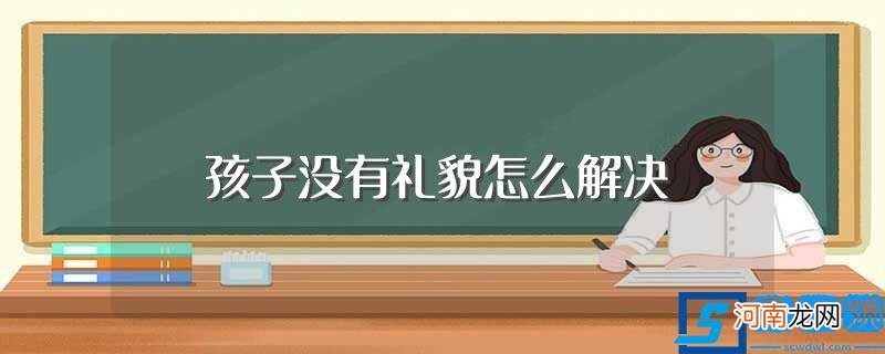 家长怎么教孩子有礼貌 孩子没有礼貌怎么解决