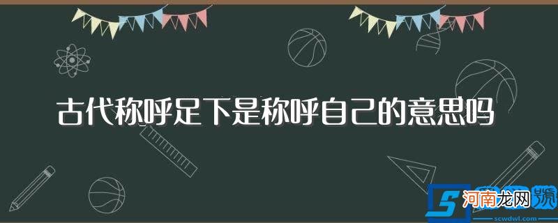 古代被称呼足下是什么意思 古代称呼足下是称呼自己的意思吗