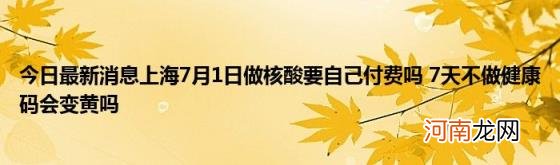 今日最新消息上海7月1日做核酸要自己付费吗7天不做健康码会变黄吗