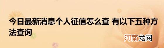 今日最新消息个人征信怎么查有以下五种方法查询