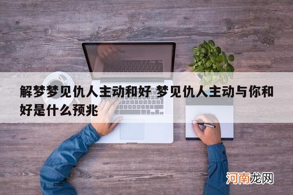 解梦梦见仇人主动和好 梦见仇人主动与你和好是什么预兆