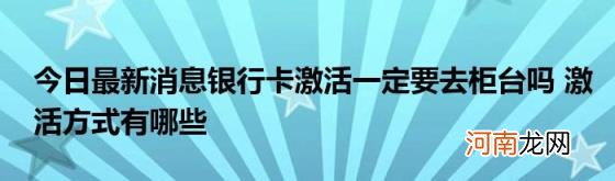 今日最新消息银行卡激活一定要去柜台吗激活方式有哪些