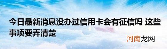 今日最新消息没办过信用卡会有征信吗这些事项要弄清楚