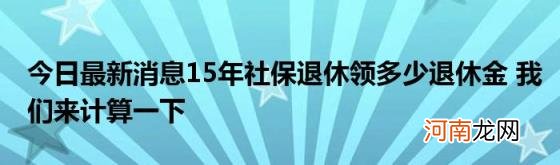 今日最新消息15年社保退休领多少退休金我们来计算一下