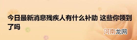 今日最新消息残疾人有什么补助这些你领到了吗