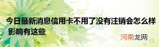 今日最新消息信用卡不用了没有注销会怎么样影响有这些