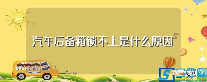 汽车后备箱锁不上的原因 汽车后备箱锁不上是什么原因