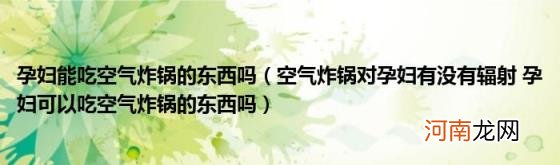 空气炸锅对孕妇有没有辐射孕妇可以吃空气炸锅的东西吗 孕妇能吃空气炸锅的东西吗