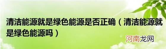 清洁能源就是绿色能源吗 清洁能源就是绿色能源是否正确