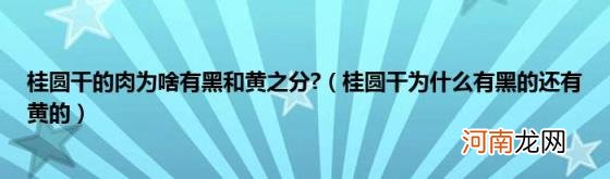 桂圆干为什么有黑的还有黄的 桂圆干的肉为啥有黑和黄之分?