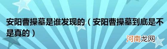 安阳曹操墓到底是不是真的 安阳曹操墓是谁发现的