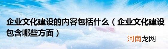 企业文化建设包含哪些方面 企业文化建设的内容包括什么