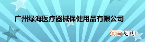 广州绿海医疗器械保健用品有限公司