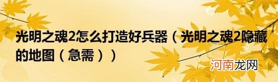 急需) 光明之魂2怎么打造好兵器(光明之魂2隐藏的地图