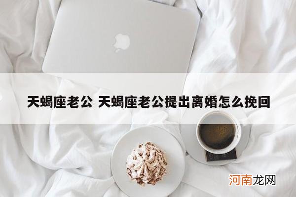 天蝎座老公 天蝎座老公提出离婚怎么挽回