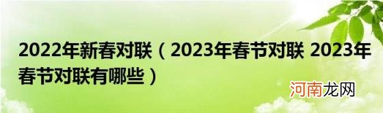 2023年春节对联2023年春节对联有哪些 2022年新春对联