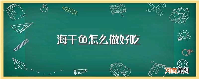 海干鱼吃法介绍 海干鱼怎么做好吃