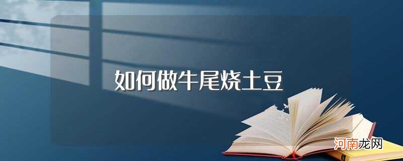 牛尾烧土豆的做法 如何做牛尾烧土豆