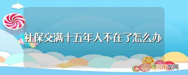 社保交满十五年人不在了的处理方法 社保交满十五年人不在了怎么办