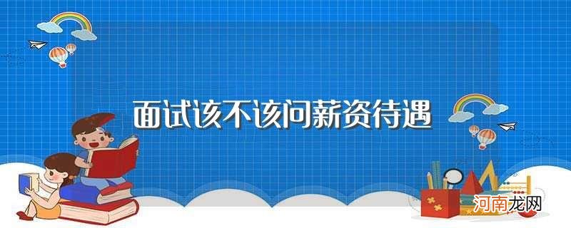 怎样询问才不会引起面试官反感 面试该不该问薪资待遇