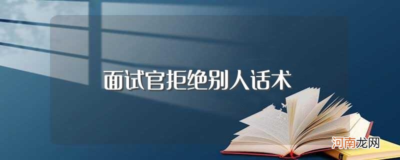 关于面试官拒绝别人话术 面试官拒绝别人话术