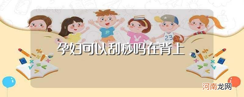 孕妇在背上可以刮痧吗 孕妇可以刮痧吗在背上