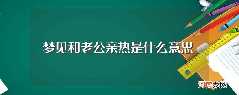 梦见和老公亲热的意思 梦见和老公亲热是什么意思