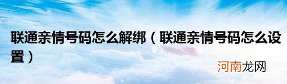 联通亲情号码怎么设置 联通亲情号码怎么解绑