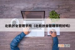 北航创业管理学院好吗 北航创业管理学院