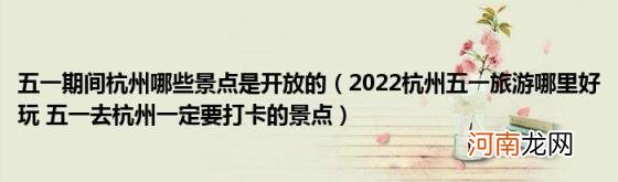 2022杭州五一旅游哪里好玩五一去杭州一定要打卡的景点 五一期间杭州哪些景点是开放的