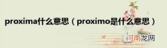 proximo是什么意思 proxima什么意思