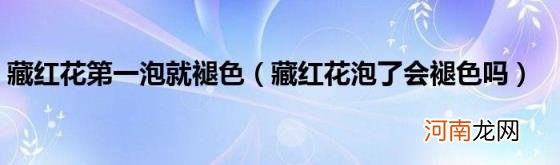 藏红花泡了会褪色吗 藏红花第一泡就褪色