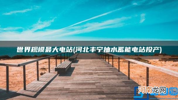 河北丰宁抽水蓄能电站投产 世界规模最大电站