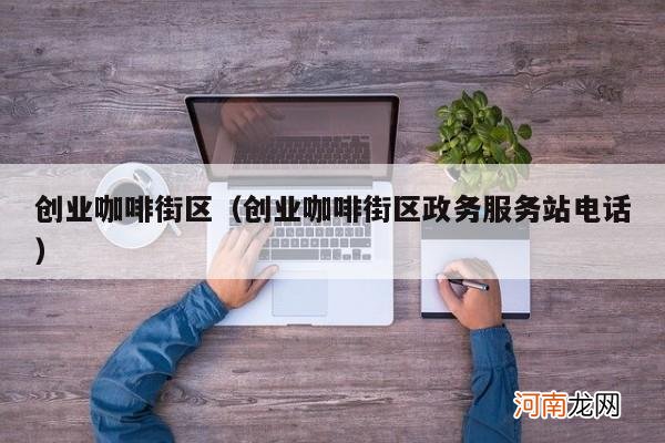 创业咖啡街区政务服务站电话 创业咖啡街区