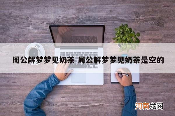 周公解梦梦见奶茶 周公解梦梦见奶茶是空的