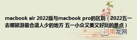 2022五一去哪旅游最合适人少的地方五一小众又美又好玩的景点 macbookair2022版与macbookpro的区别