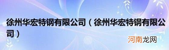 徐州华宏特钢有限公司 徐州华宏特钢有限公司