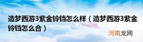 造梦西游3紫金铃铛怎么合 造梦西游3紫金铃铛怎么样