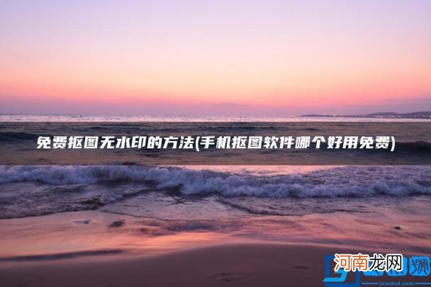 手机抠图软件哪个好用免费 免费抠图无水印的方法