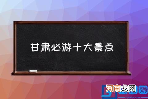 甘肃必游十大景点,甘肃十大最受欢迎的景点排名？